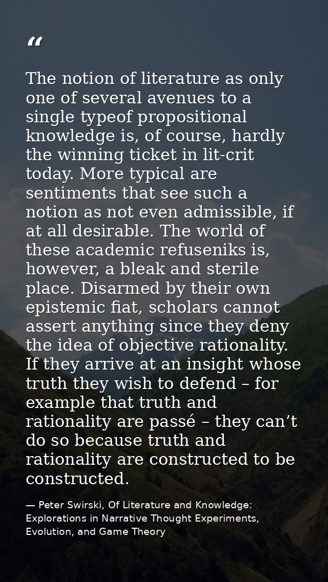 The notion of literature as only one of several avenues to a single typeof propositional knowledge is, of course, hardly — Peter Swirski, Of Literature and Knowledge: Explorations in Narrative Thought Experiments, Evolution, and Game Theory