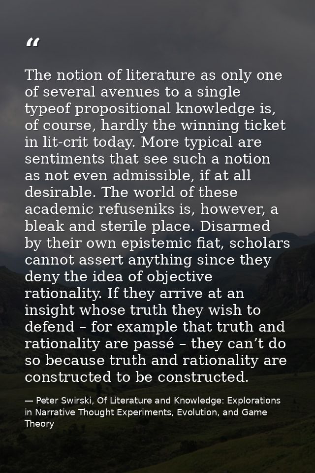 The notion of literature as only one of several avenues to a single typeof propositional knowledge is, of course, hardly — Peter Swirski, Of Literature and Knowledge: Explorations in Narrative Thought Experiments, Evolution, and Game Theory