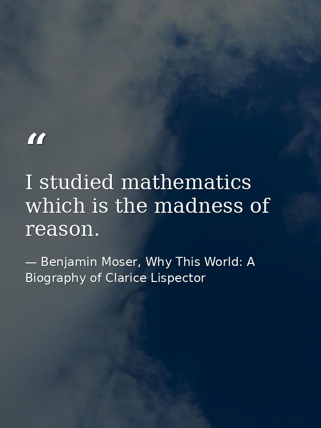 I studied mathematics which is the madness of reason. — Benjamin Moser, Why This World: A Biography of Clarice Lispector