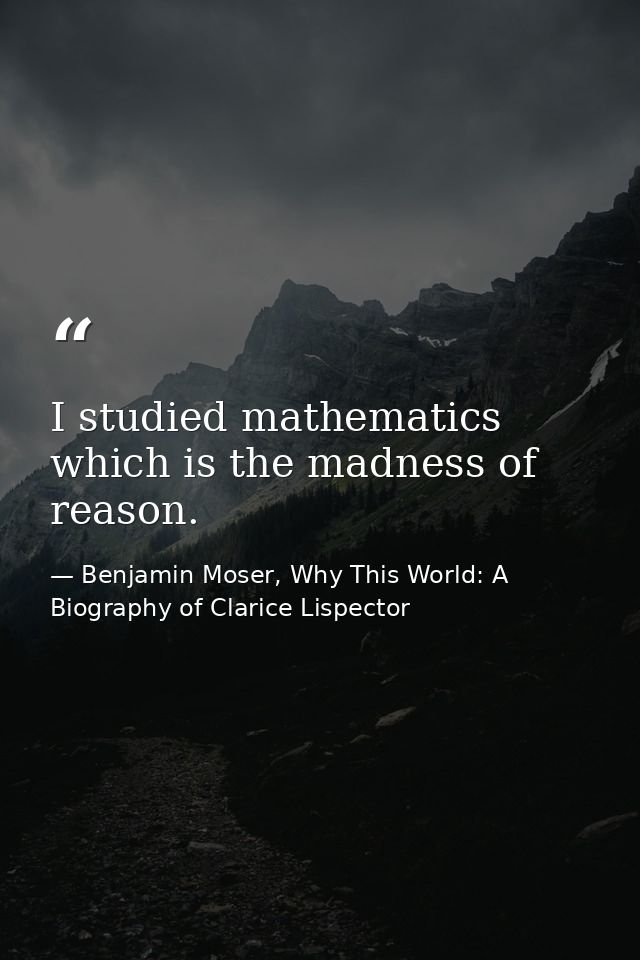 I studied mathematics which is the madness of reason. — Benjamin Moser, Why This World: A Biography of Clarice Lispector