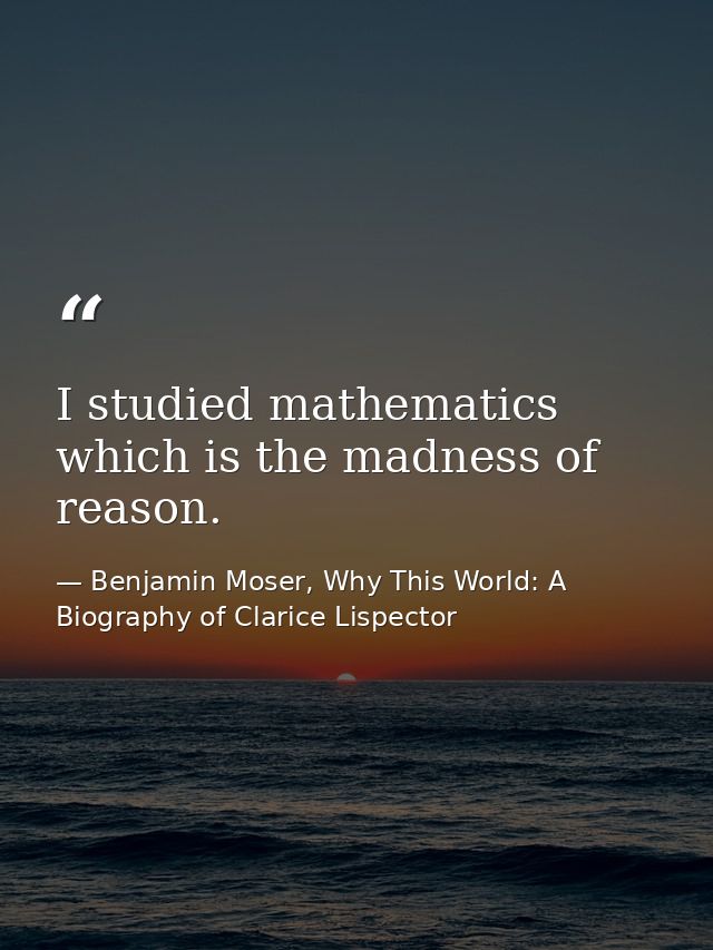 I studied mathematics which is the madness of reason. — Benjamin Moser, Why This World: A Biography of Clarice Lispector