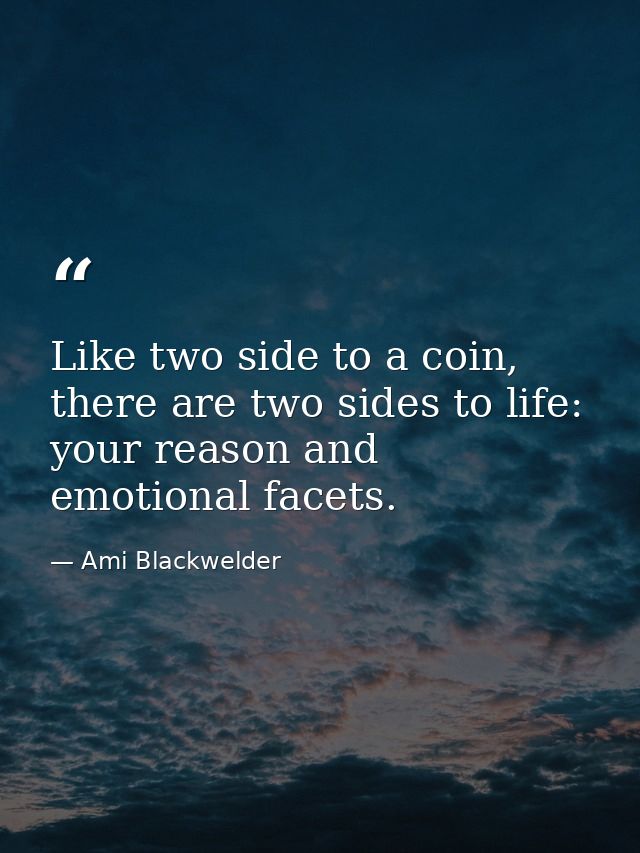 Like two side to a coin, there are two sides to life: your reason and emotional facets. — Ami Blackwelder