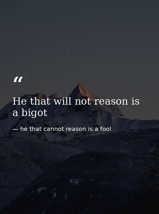 He that will not reason is a bigot — he that cannot reason is a fool