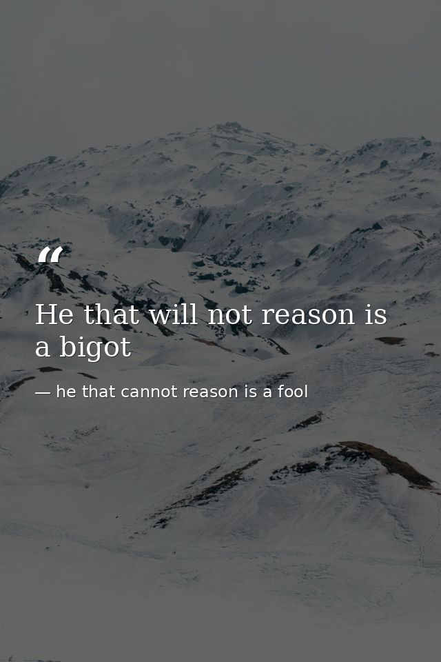 He that will not reason is a bigot — he that cannot reason is a fool