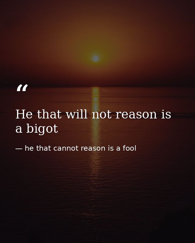 He that will not reason is a bigot — he that cannot reason is a fool