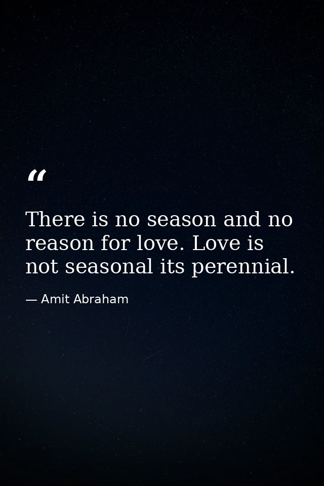 There is no season and no reason for love. Love is not seasonal its perennial. — Amit Abraham