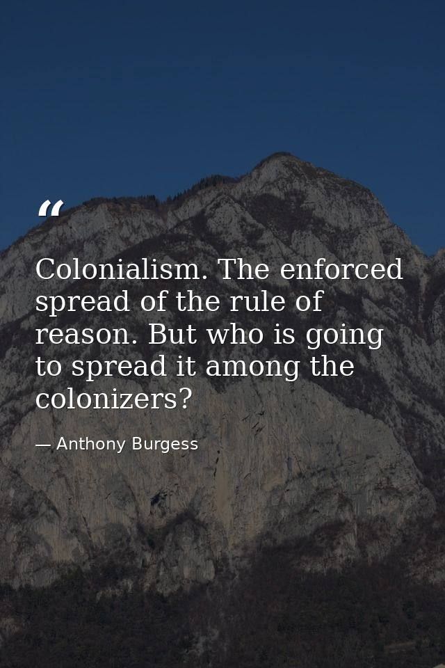 Colonialism. The enforced spread of the rule of reason. But who is going to spread it among the colonizers? — Anthony Burgess