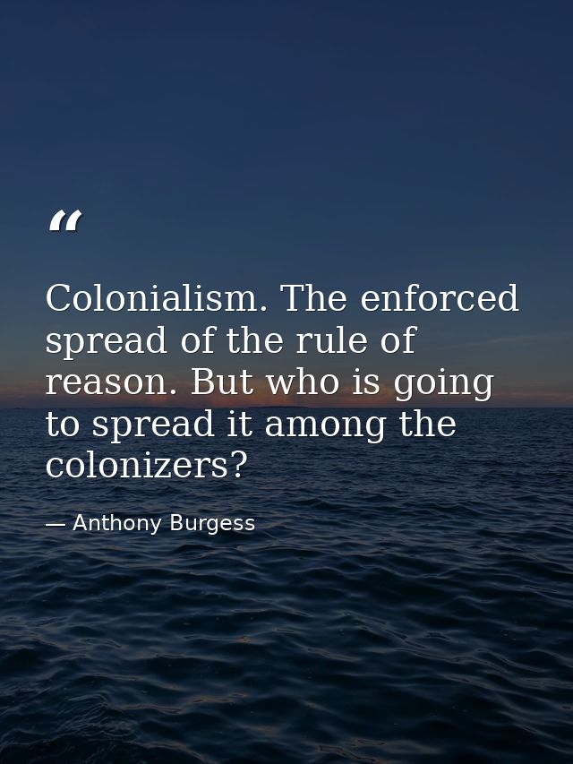 Colonialism. The enforced spread of the rule of reason. But who is going to spread it among the colonizers? — Anthony Burgess