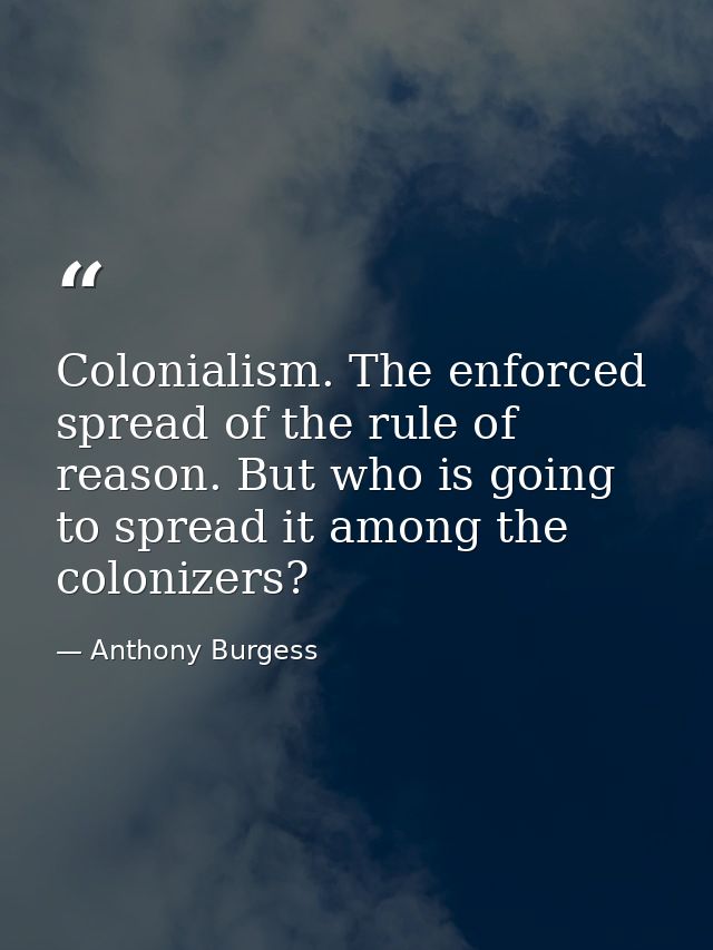 Colonialism. The enforced spread of the rule of reason. But who is going to spread it among the colonizers? — Anthony Burgess