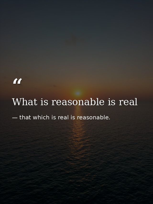What is reasonable is real — that which is real is reasonable.