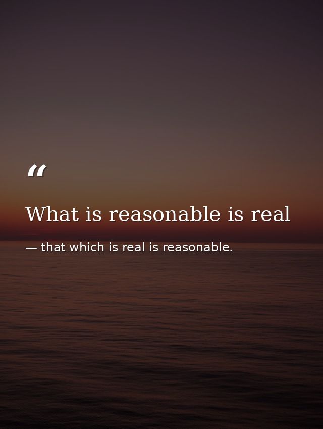 What is reasonable is real — that which is real is reasonable.