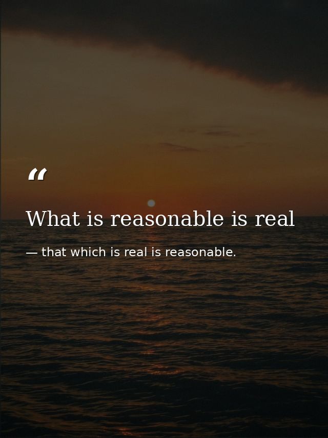 What is reasonable is real — that which is real is reasonable.