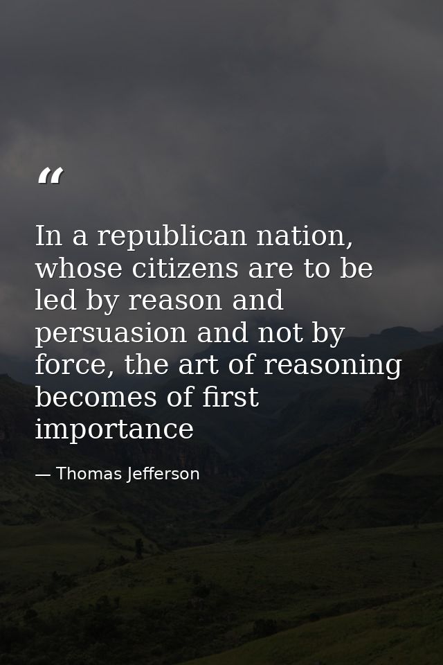 In a republican nation, whose citizens are to be led by reason and persuasion and not by force, the art of reasoning bec — Thomas Jefferson