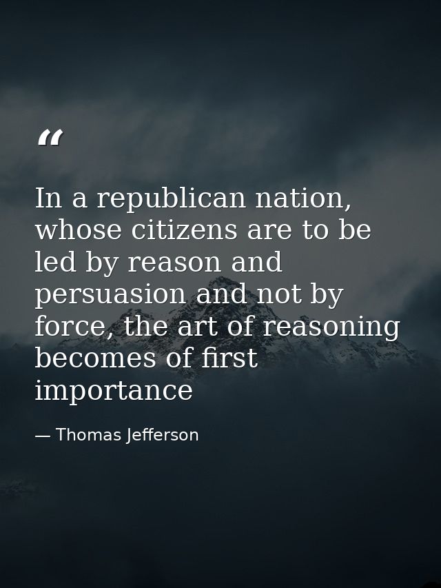 In a republican nation, whose citizens are to be led by reason and persuasion and not by force, the art of reasoning bec — Thomas Jefferson