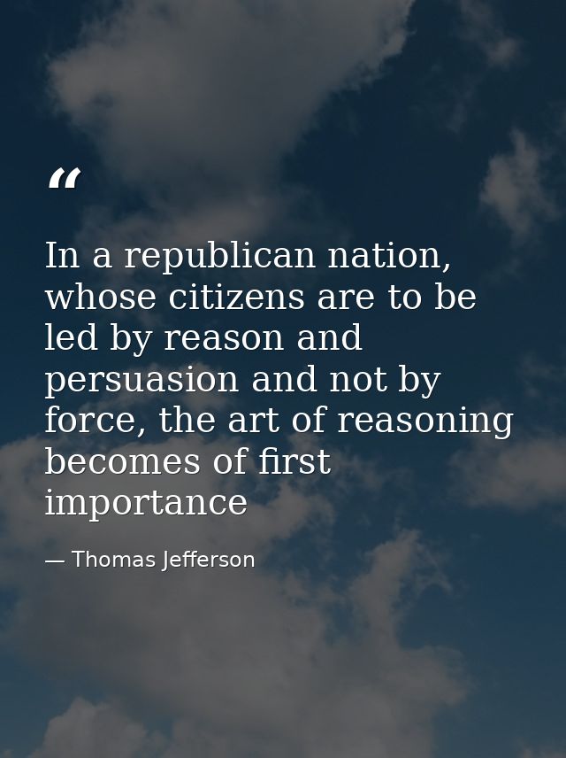 In a republican nation, whose citizens are to be led by reason and persuasion and not by force, the art of reasoning bec — Thomas Jefferson