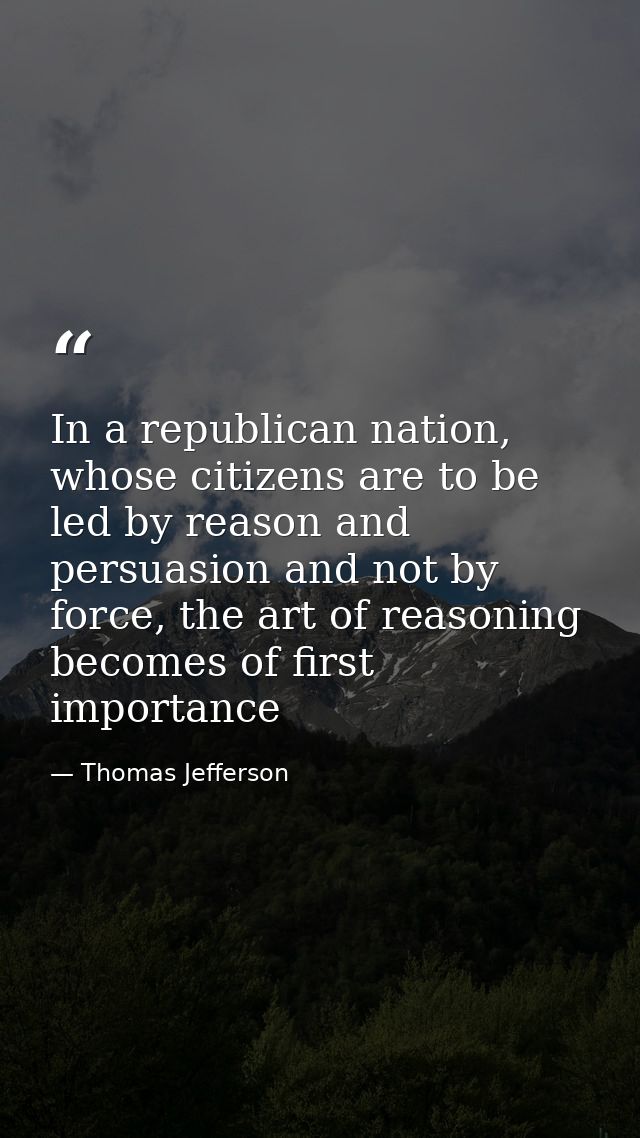 In a republican nation, whose citizens are to be led by reason and persuasion and not by force, the art of reasoning bec — Thomas Jefferson