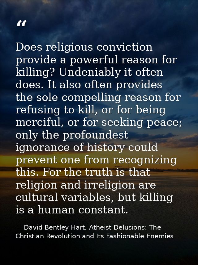 Does religious conviction provide a powerful reason for killing? Undeniably it often does. It also often provides the so — David Bentley Hart, Atheist Delusions: The Christian Revolution and Its Fashionable Enemies