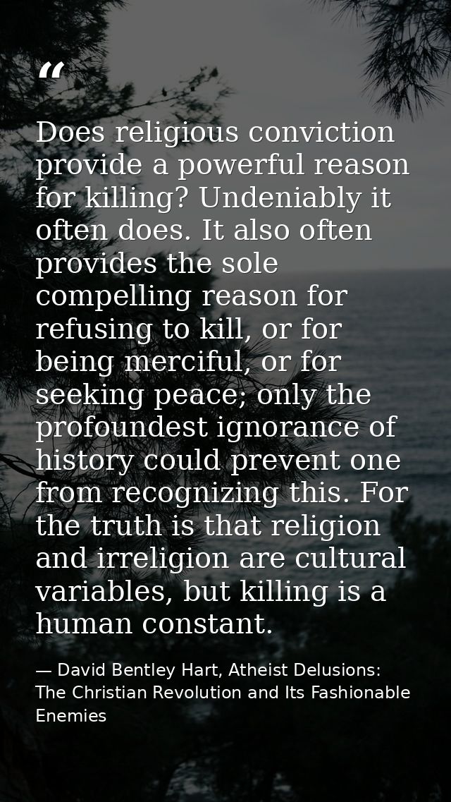 Does religious conviction provide a powerful reason for killing? Undeniably it often does. It also often provides the so — David Bentley Hart, Atheist Delusions: The Christian Revolution and Its Fashionable Enemies