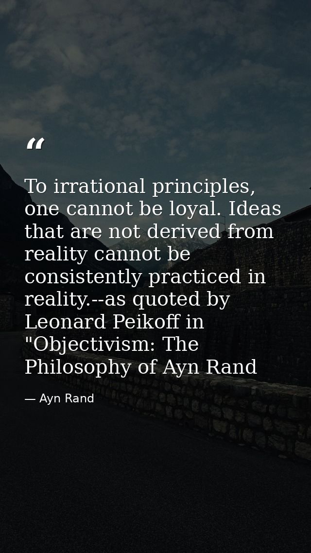 To irrational principles, one cannot be loyal. Ideas that are not derived from reality cannot be consistently practiced  — Ayn Rand