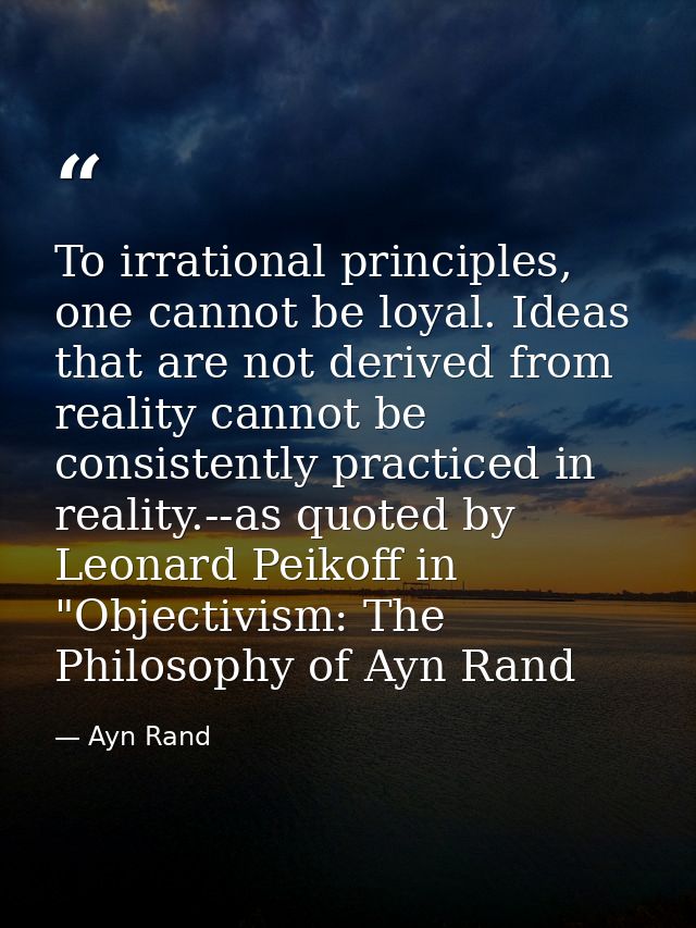 To irrational principles, one cannot be loyal. Ideas that are not derived from reality cannot be consistently practiced  — Ayn Rand