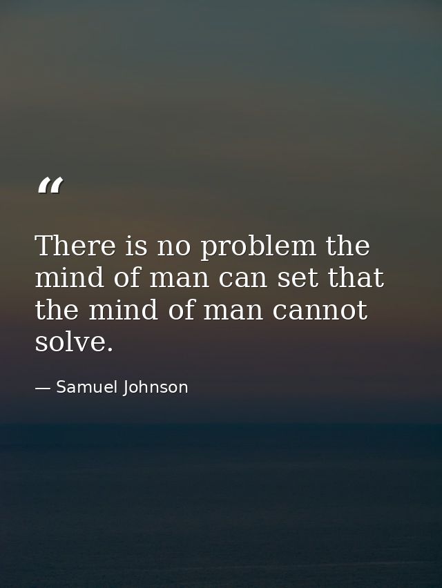 There is no problem the mind of man can set that the mind of man cannot solve. — Samuel Johnson