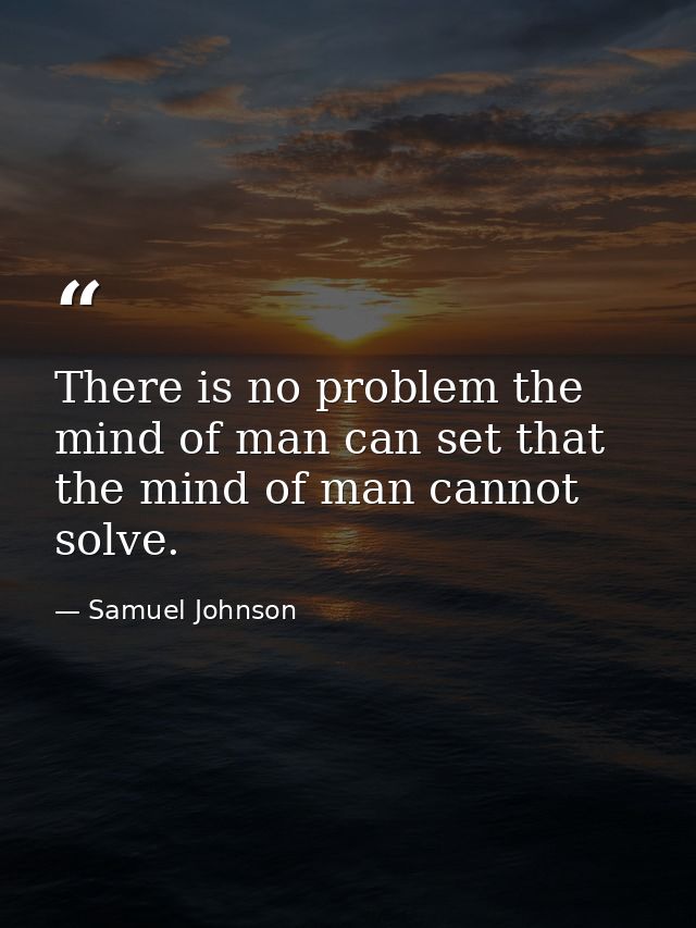 There is no problem the mind of man can set that the mind of man cannot solve. — Samuel Johnson