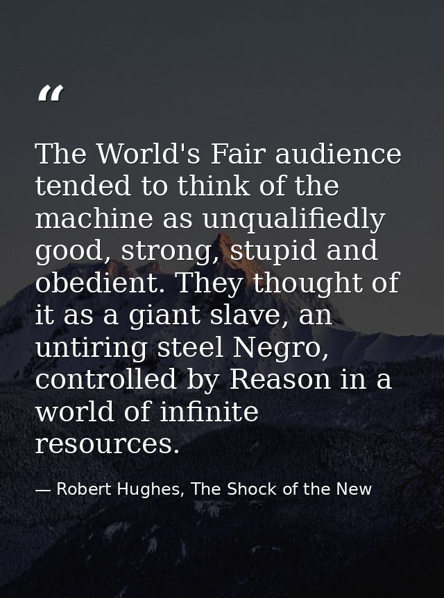 The World's Fair audience tended to think of the machine as unqualifiedly good, strong, stupid and obedient. They though — Robert Hughes, The Shock of the New