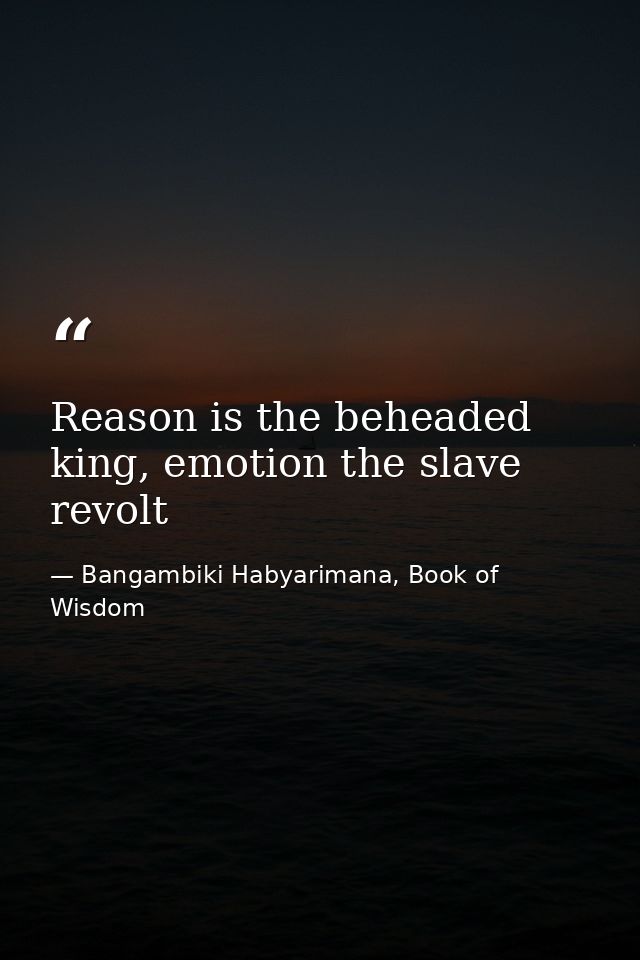 Reason is the beheaded king, emotion the slave revolt — Bangambiki Habyarimana, Book of Wisdom