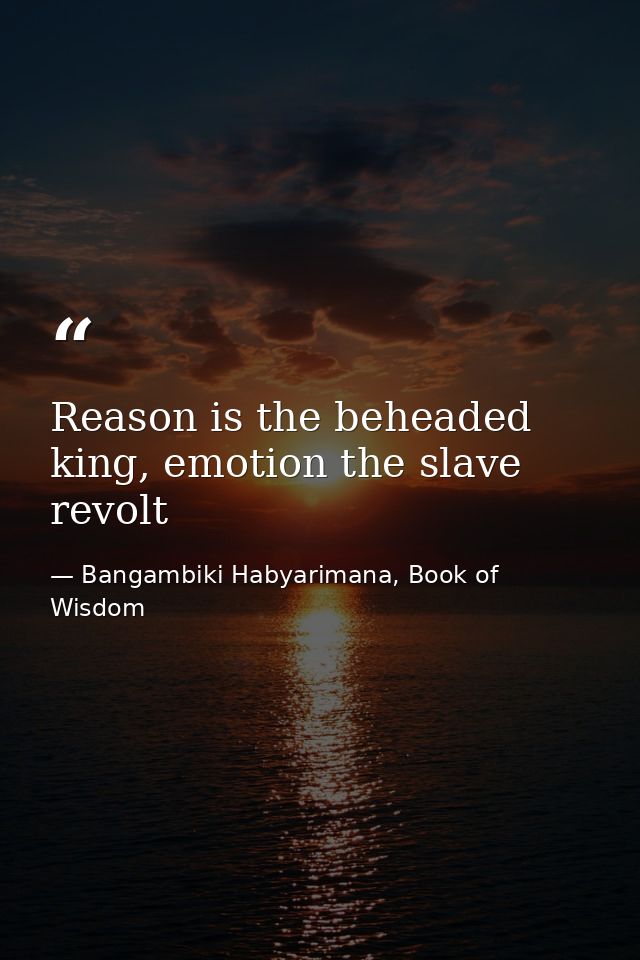 Reason is the beheaded king, emotion the slave revolt — Bangambiki Habyarimana, Book of Wisdom