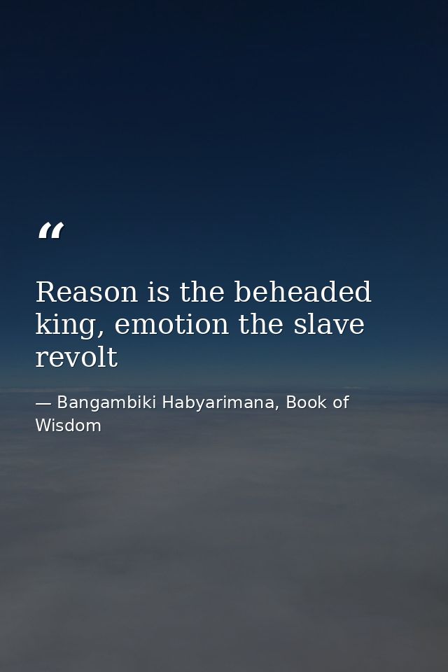 Reason is the beheaded king, emotion the slave revolt — Bangambiki Habyarimana, Book of Wisdom