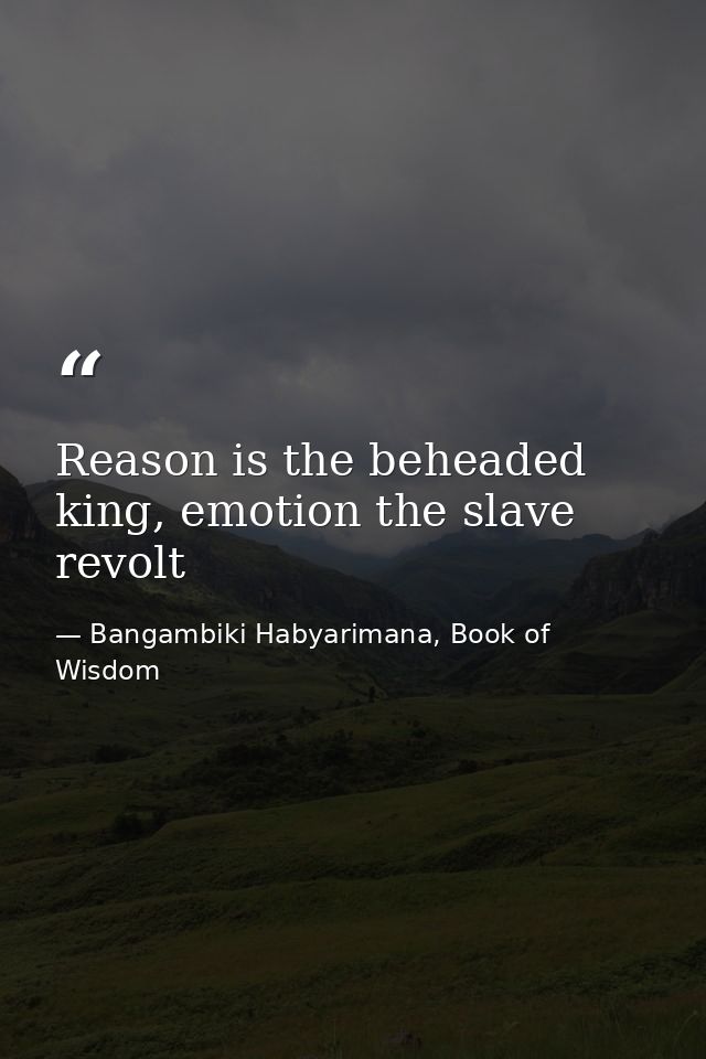 Reason is the beheaded king, emotion the slave revolt — Bangambiki Habyarimana, Book of Wisdom