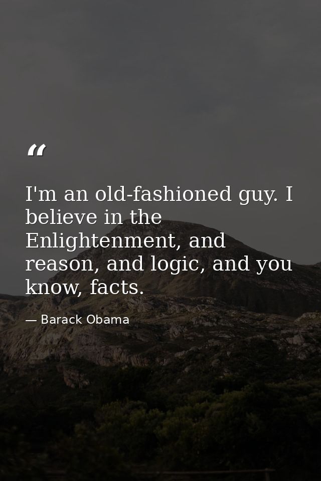 I'm an old-fashioned guy. I believe in the Enlightenment, and reason, and logic, and you know, facts. — Barack Obama