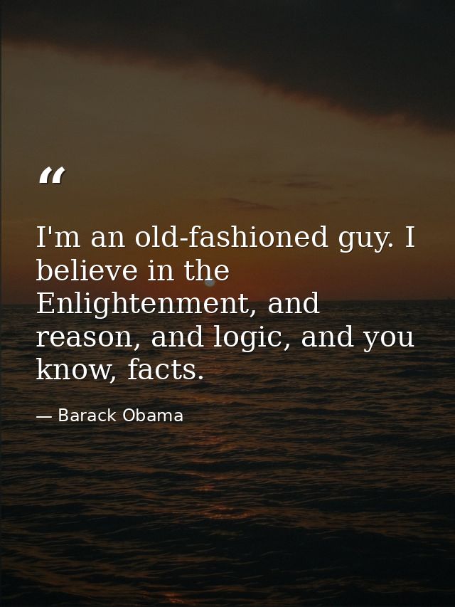 I'm an old-fashioned guy. I believe in the Enlightenment, and reason, and logic, and you know, facts. — Barack Obama