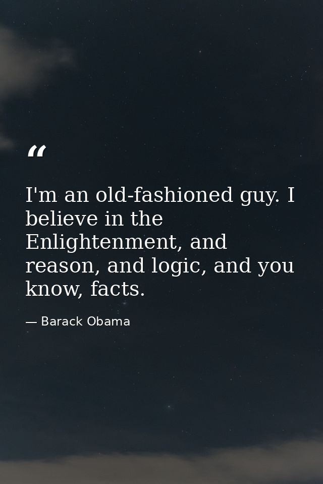 I'm an old-fashioned guy. I believe in the Enlightenment, and reason, and logic, and you know, facts. — Barack Obama