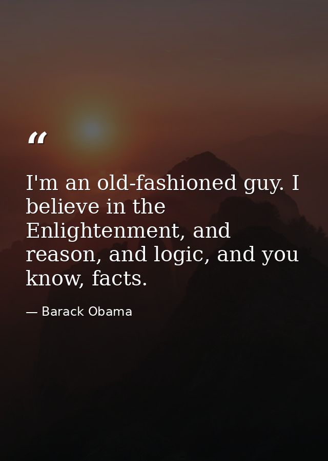 I'm an old-fashioned guy. I believe in the Enlightenment, and reason, and logic, and you know, facts. — Barack Obama