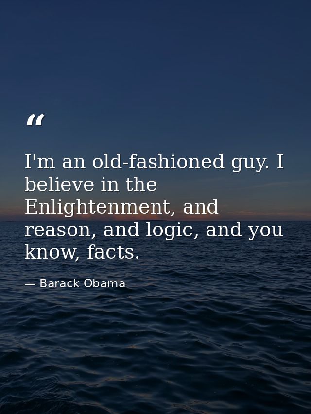 I'm an old-fashioned guy. I believe in the Enlightenment, and reason, and logic, and you know, facts. — Barack Obama