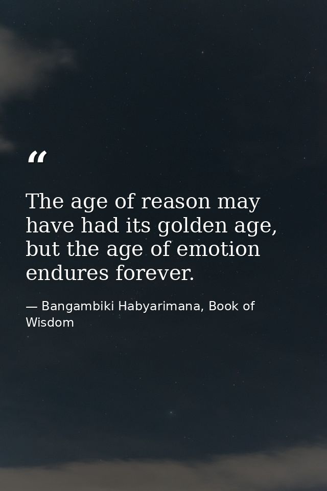 The age of reason may have had its golden age, but the age of emotion endures forever. — Bangambiki Habyarimana, Book of Wisdom