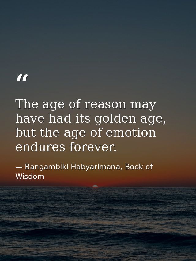 The age of reason may have had its golden age, but the age of emotion endures forever. — Bangambiki Habyarimana, Book of Wisdom