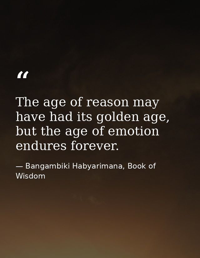 The age of reason may have had its golden age, but the age of emotion endures forever. — Bangambiki Habyarimana, Book of Wisdom