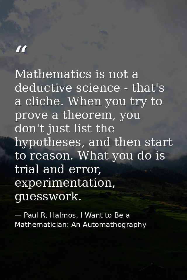 Mathematics is not a deductive science - that's a cliche. When you try to prove a theorem, you don't just list the hypot — Paul R. Halmos, I Want to Be a Mathematician: An Automathography