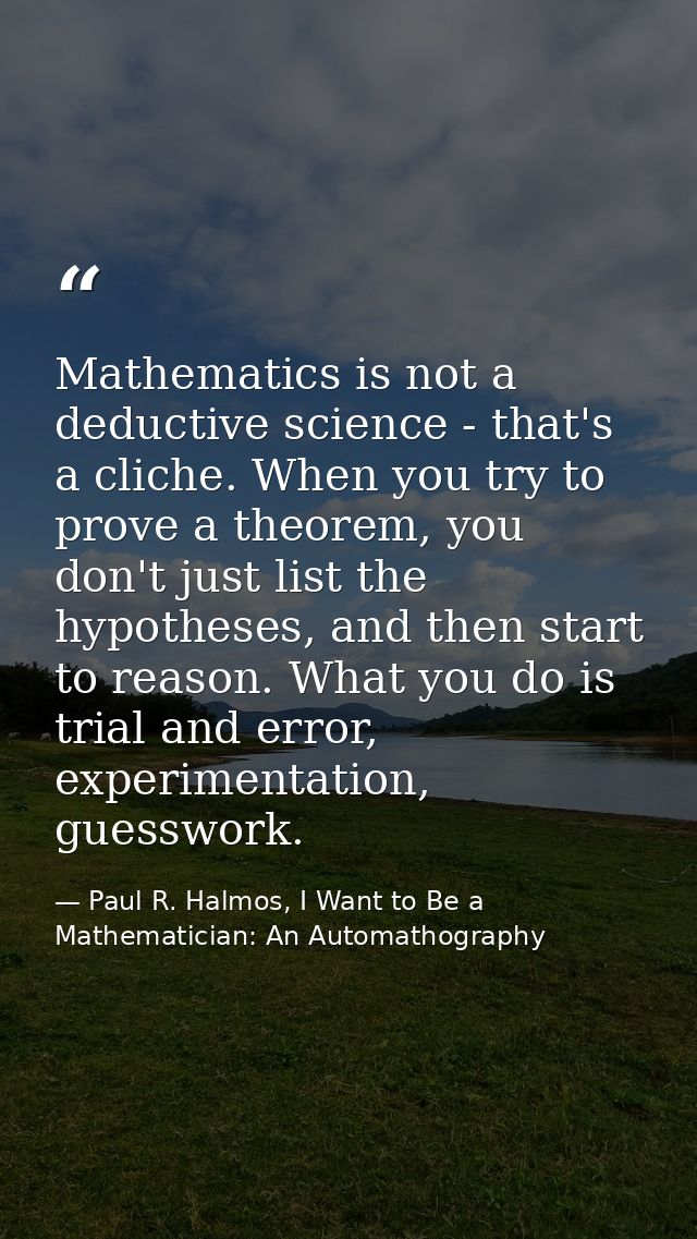 Mathematics is not a deductive science - that's a cliche. When you try to prove a theorem, you don't just list the hypot — Paul R. Halmos, I Want to Be a Mathematician: An Automathography