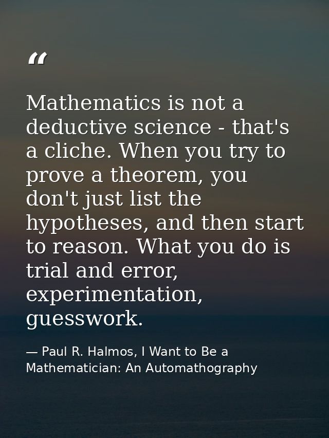 Mathematics is not a deductive science - that's a cliche. When you try to prove a theorem, you don't just list the hypot — Paul R. Halmos, I Want to Be a Mathematician: An Automathography