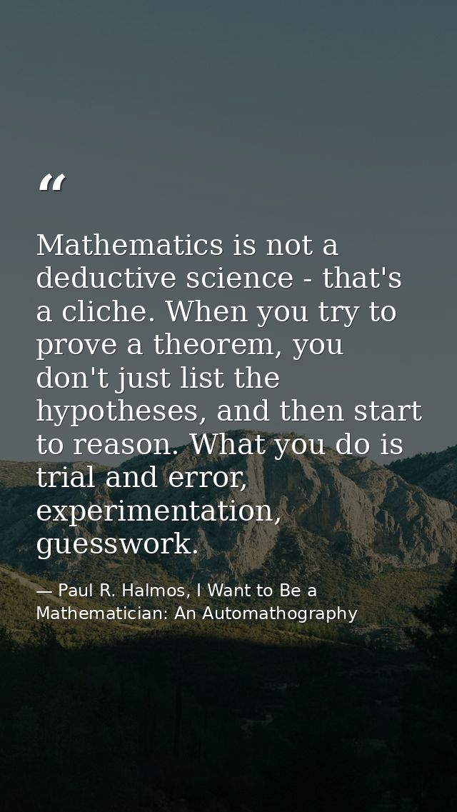 Mathematics is not a deductive science - that's a cliche. When you try to prove a theorem, you don't just list the hypot — Paul R. Halmos, I Want to Be a Mathematician: An Automathography
