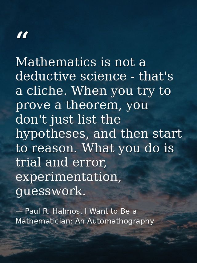 Mathematics is not a deductive science - that's a cliche. When you try to prove a theorem, you don't just list the hypot — Paul R. Halmos, I Want to Be a Mathematician: An Automathography