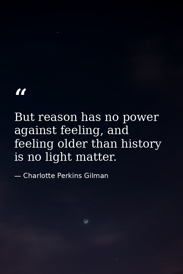 But reason has no power against feeling, and feeling older than history is no light matter. — Charlotte Perkins Gilman