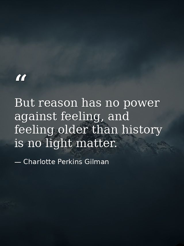 But reason has no power against feeling, and feeling older than history is no light matter. — Charlotte Perkins Gilman