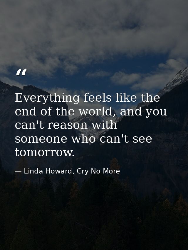 Everything feels like the end of the world, and you can't reason with someone who can't see tomorrow. — Linda Howard, Cry No More