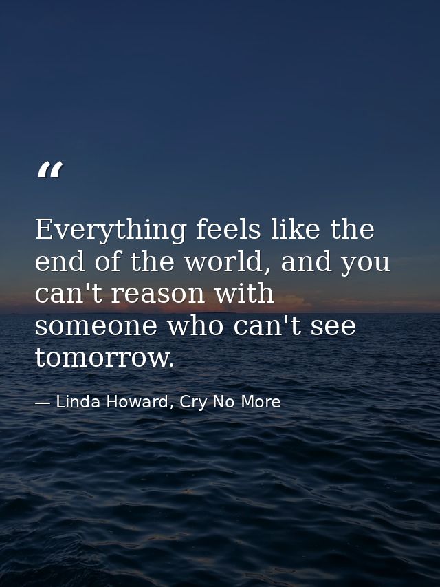 Everything feels like the end of the world, and you can't reason with someone who can't see tomorrow. — Linda Howard, Cry No More