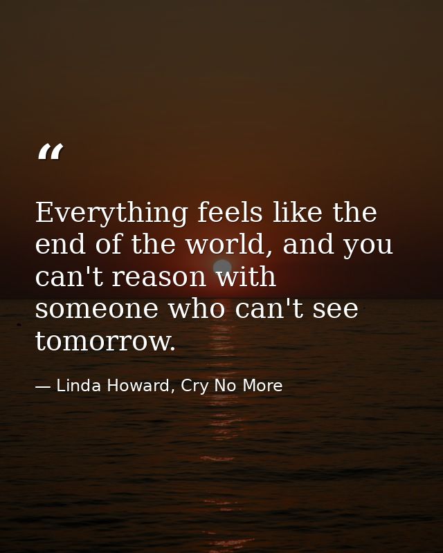 Everything feels like the end of the world, and you can't reason with someone who can't see tomorrow. — Linda Howard, Cry No More