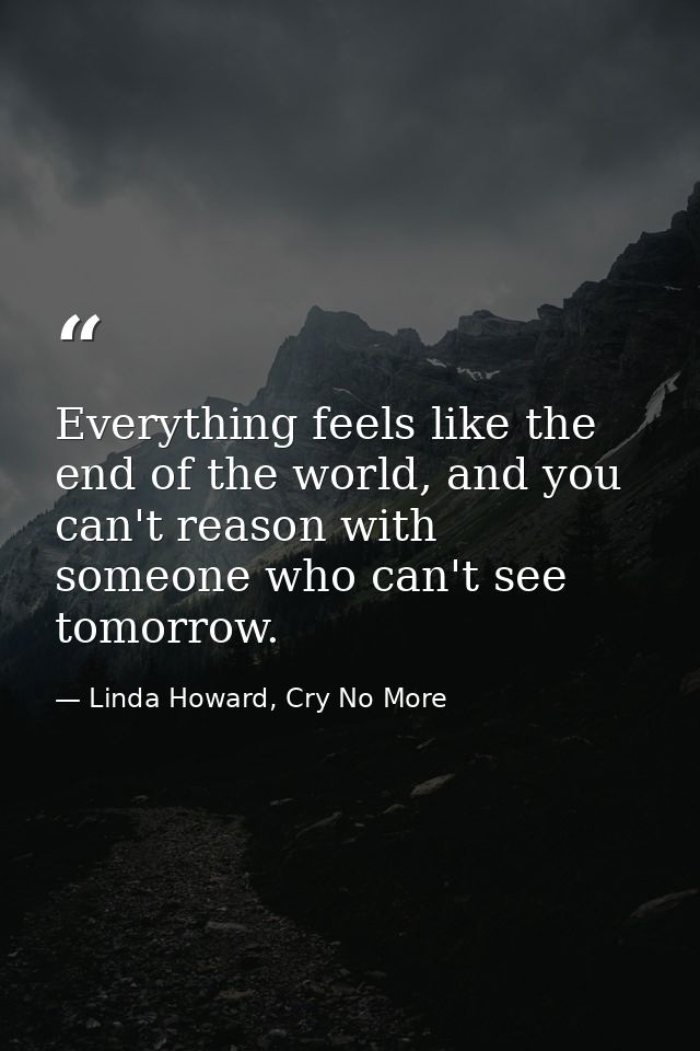 Everything feels like the end of the world, and you can't reason with someone who can't see tomorrow. — Linda Howard, Cry No More